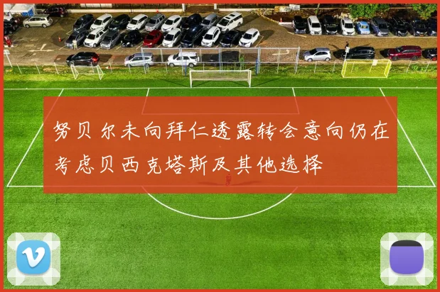努贝尔未向拜仁透露转会意向仍在考虑贝西克塔斯及其他选择
