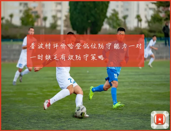 香波特评价哈登低位防守能力一对一时缺乏有效防守策略