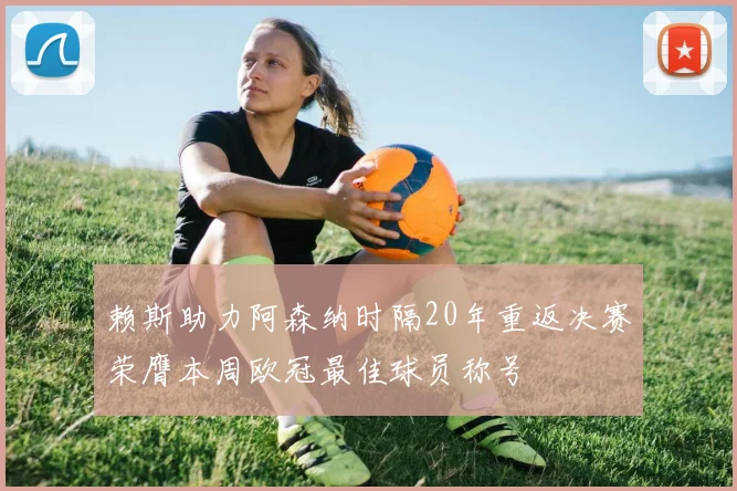 赖斯助力阿森纳时隔20年重返决赛荣膺本周欧冠最佳球员称号