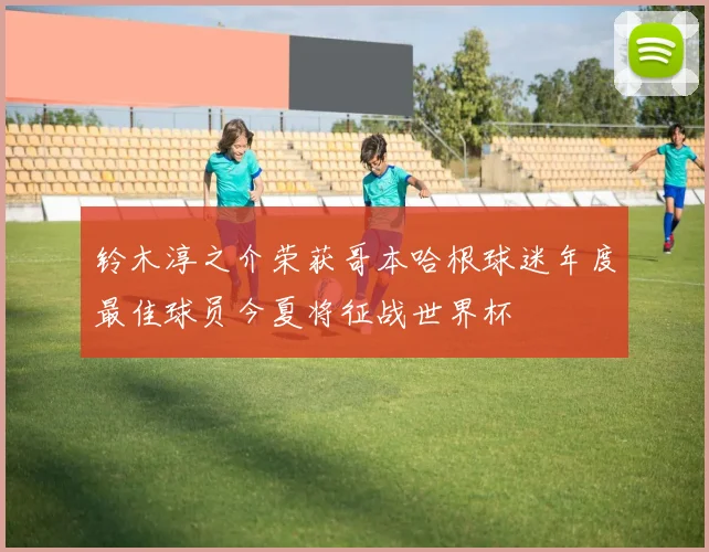 铃木淳之介荣获哥本哈根球迷年度最佳球员今夏将征战世界杯