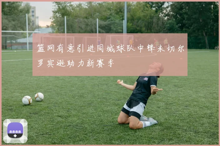 篮网有意引进同城球队中锋米切尔罗宾逊助力新赛季