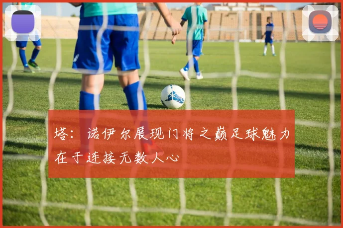 塔：诺伊尔展现门将之巅足球魅力在于连接无数人心