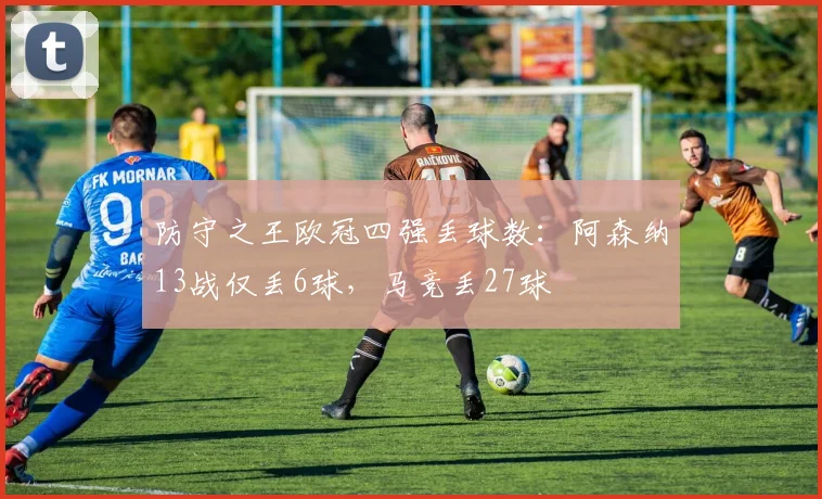 防守之王欧冠四强丢球数：阿森纳13战仅丢6球，马竞丢27球