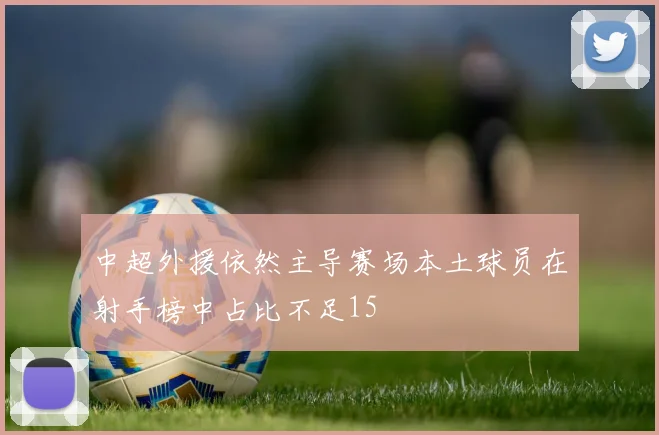 中超外援依然主导赛场本土球员在射手榜中占比不足15