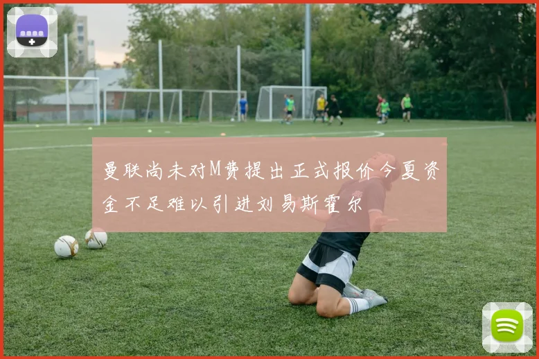曼联尚未对M费提出正式报价今夏资金不足难以引进刘易斯霍尔