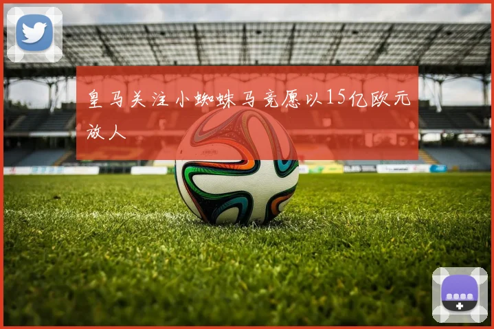 皇马关注小蜘蛛马竞愿以15亿欧元放人