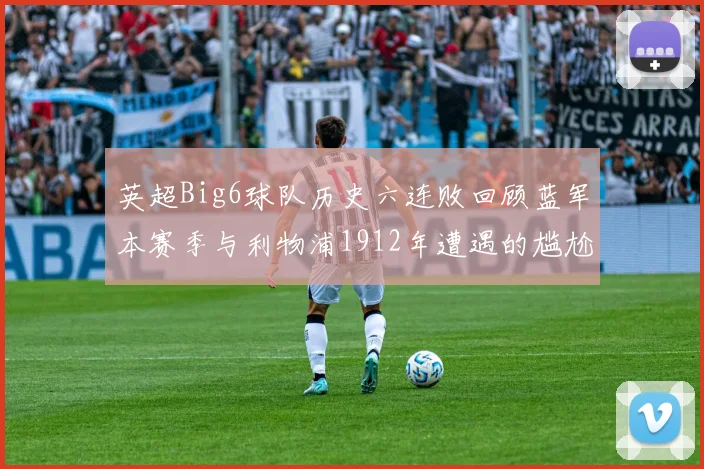 英超Big6球队历史六连败回顾蓝军本赛季与利物浦1912年遭遇的尴尬时刻