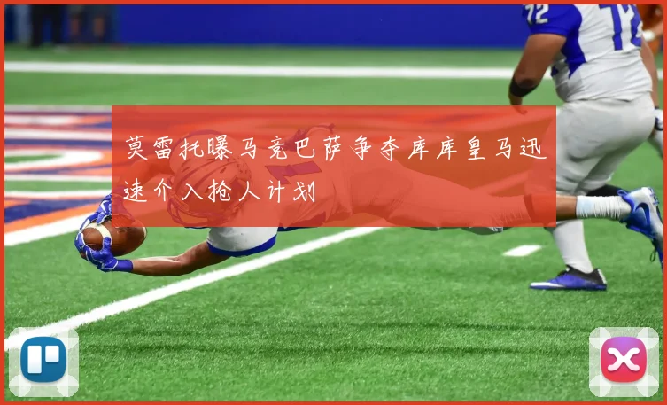 莫雷托曝马竞巴萨争夺库库皇马迅速介入抢人计划