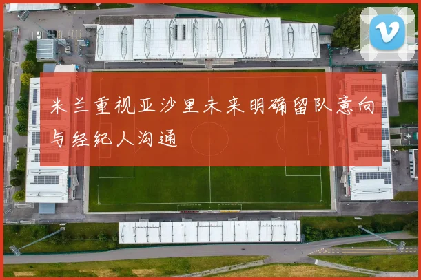 米兰重视亚沙里未来明确留队意向与经纪人沟通