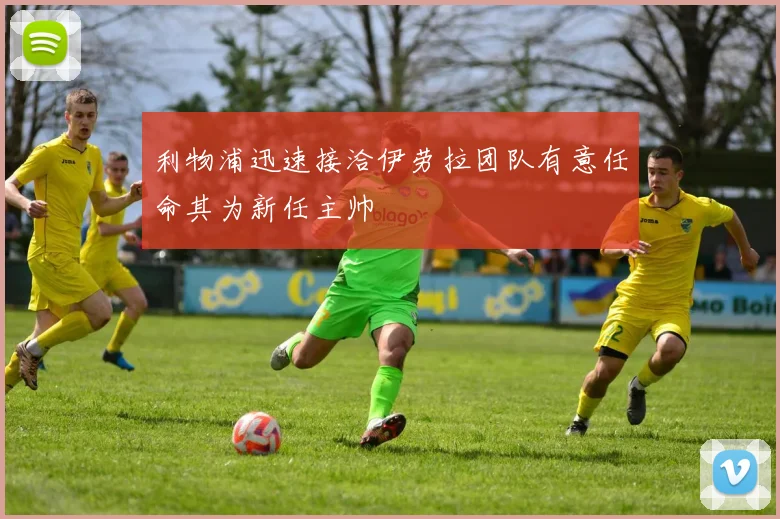 利物浦迅速接洽伊劳拉团队有意任命其为新任主帅